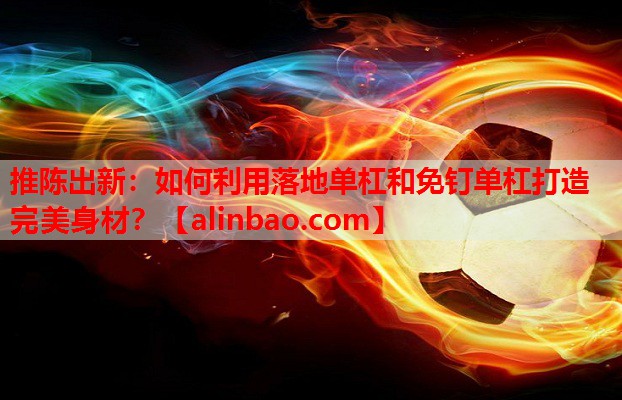推陈出新:如何利用落地单杠和免钉单杠打造完美身材? 推陈出新:如何利用落地单杠和免钉单杠打造完美身材?