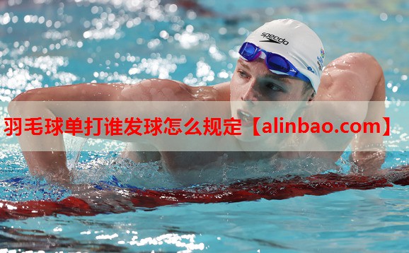 羽毛球单打谁发球怎么规定 羽毛球单打谁发球怎么规定